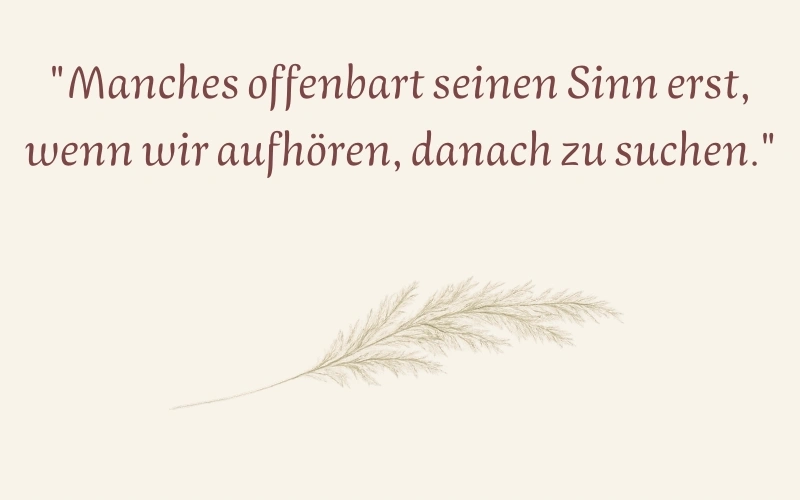 „Manches offenbart seinen Sinn erst, wenn wir aufhören, danach zu suchen.“